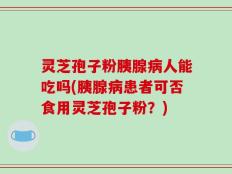 灵芝孢子粉胰腺病人能吃吗(胰腺病患者可否食用灵芝孢子粉？)