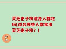 灵芝孢子粉适合人群吃吗(适合哪些人群食用灵芝孢子粉？)