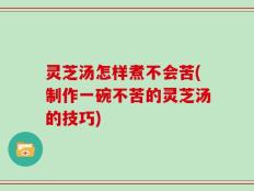 灵芝汤怎样煮不会苦(制作一碗不苦的灵芝汤的技巧)