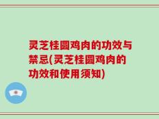 灵芝桂圆鸡肉的功效与禁忌(灵芝桂圆鸡肉的功效和使用须知)