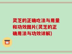 灵芝的正确吃法与用量和功效图片(灵芝的正确用法与功效详解)