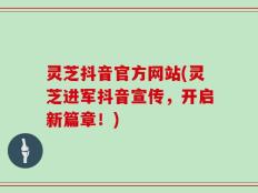灵芝抖音官方网站(灵芝进军抖音宣传，开启新篇章！)