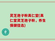灵芝孢子粉真仁堂(真仁堂灵芝孢子粉，养生保健佳选)