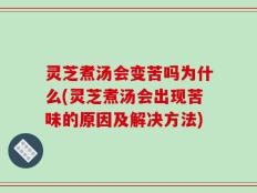 灵芝煮汤会变苦吗为什么(灵芝煮汤会出现苦味的原因及解决方法)