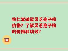 致仁堂破壁灵芝孢子粉价格？了解灵芝孢子粉的价格和功效？