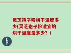 灵芝孢子粉烘干温度多少(灵芝孢子粉适宜的烘干温度是多少？)