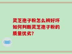 灵芝孢子粉怎么辨好坏如何判断灵芝孢子粉的质量优劣？