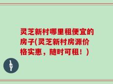 灵芝新村哪里租便宜的房子(灵芝新村房源价格实惠，随时可租！)