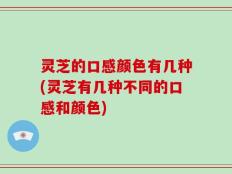 灵芝的口感颜色有几种(灵芝有几种不同的口感和颜色)