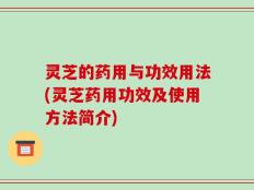 灵芝的药用与功效用法(灵芝药用功效及使用方法简介)