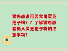胃癌患者可否食用灵芝孢子粉？？了解胃癌患者摄入灵芝孢子粉的注意事项？