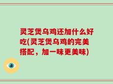 灵芝煲乌鸡还加什么好吃(灵芝煲乌鸡的完美搭配，加一味更美味)