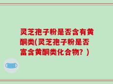 灵芝孢子粉是否含有黄酮类(灵芝孢子粉是否富含黄酮类化合物？)