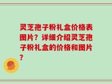 灵芝孢子粉礼盒价格表图片？详细介绍灵芝孢子粉礼盒的价格和图片？