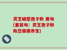 灵芝破壁孢子粉 原甸(重装甸：灵芝孢子粉助您健康养生)
