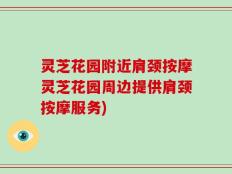 灵芝花园附近肩颈按摩灵芝花园周边提供肩颈按摩服务)