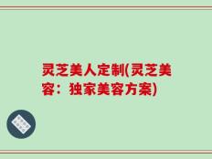 灵芝美人定制(灵芝美容：独家美容方案)