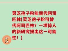 灵芝孢子粉能替代阿司匹林(灵芝孢子粉可替代阿司匹林？一项惊人的新研究提出这一可能性！)
