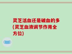灵芝活血还是破血的多(灵芝血液调节作用全方位)