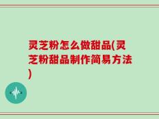 灵芝粉怎么做甜品(灵芝粉甜品制作简易方法)