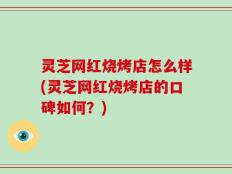 灵芝网红烧烤店怎么样(灵芝网红烧烤店的口碑如何？)