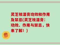 灵芝祛湿膏功效和作用及禁忌(灵芝祛湿膏：功效、作用与禁忌，快来了解！)