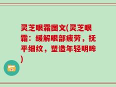 灵芝眼霜图文(灵芝眼霜：缓解眼部疲劳，抚平细纹，塑造年轻明眸)