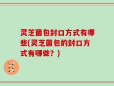 灵芝菌包封口方式有哪些(灵芝菌包的封口方式有哪些？)