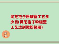 灵芝孢子粉破壁工艺多少目(灵芝孢子粉破壁工艺达到微粉级别)