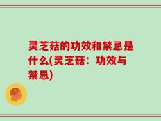 灵芝菇的功效和禁忌是什么(灵芝菇：功效与禁忌)