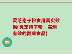 灵芝孢子粉食用真实效果(灵芝孢子粉：实测有效的健康食品)