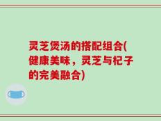 灵芝煲汤的搭配组合(健康美味，灵芝与杞子的完美融合)