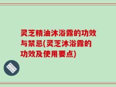 灵芝精油沐浴露的功效与禁忌(灵芝沐浴露的功效及使用要点)