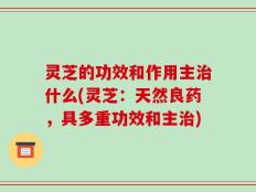 灵芝的功效和作用主治什么(灵芝：天然良药，具多重功效和主治)