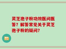灵芝孢子粉功效医问医答？解答常见关于灵芝孢子粉的疑问？