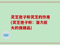 灵芝孢子粉灵芝的作用(灵芝孢子粉：潜力巨大的保健品)