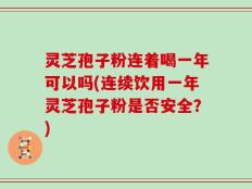 灵芝孢子粉连着喝一年可以吗(连续饮用一年灵芝孢子粉是否安全？)