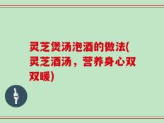 灵芝煲汤泡酒的做法(灵芝酒汤，营养身心双双暖)