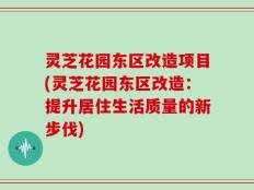 灵芝花园东区改造项目(灵芝花园东区改造：提升居住生活质量的新步伐)