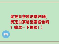 灵芝白茶袋泡茶好吗(灵芝白茶袋泡茶适合吗？尝试一下体验！)