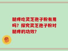 腿疼吃灵芝孢子粉有用吗？探究灵芝孢子粉对腿疼的功效？