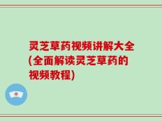 灵芝草药视频讲解大全(全面解读灵芝草药的视频教程)