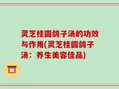 灵芝桂圆鸽子汤的功效与作用(灵芝桂圆鸽子汤：养生美容佳品)