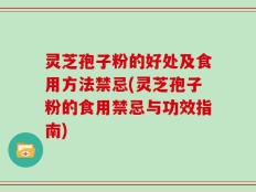 灵芝孢子粉的好处及食用方法禁忌(灵芝孢子粉的食用禁忌与功效指南)
