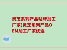 灵芝系列产品贴牌加工厂家(灵芝系列产品OEM加工厂家优选