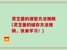灵芝菌的保管方法视频(灵芝菌的储存方法视频，快来学习！)
