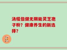 汤程倍健无限能灵芝孢子粉？健康养生的新选择？