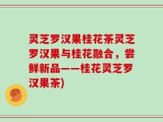 灵芝罗汉果桂花茶灵芝罗汉果与桂花融合，尝鲜新品——桂花灵芝罗汉果茶)