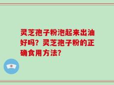 灵芝孢子粉泡起来出油好吗？灵芝孢子粉的正确食用方法？