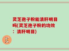 灵芝孢子粉能清肝明目吗(灵芝孢子粉的功效：清肝明目)